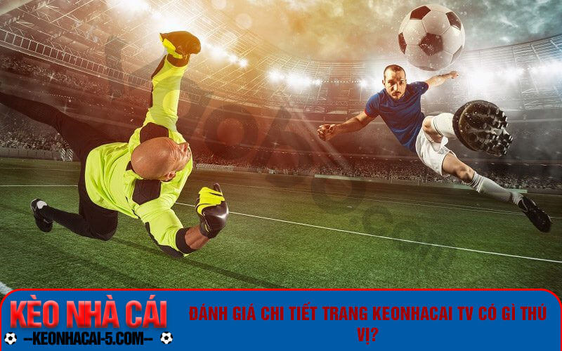 Keonhacai Tv – Xem Bóng Đá Trực Tuyến Kèo Nhà Cái Tv 2 Đánh giá chi tiết trang Keonhacai tv có gì thú vị?