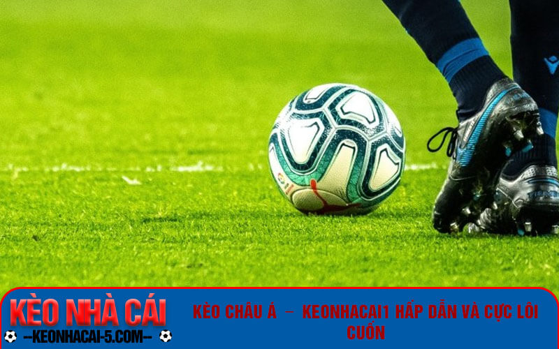 Kèo Châu Á - Keonhacai1 hấp dẫn và cực lôi cuốn